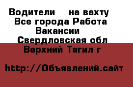 Водители BC на вахту. - Все города Работа » Вакансии   . Свердловская обл.,Верхний Тагил г.